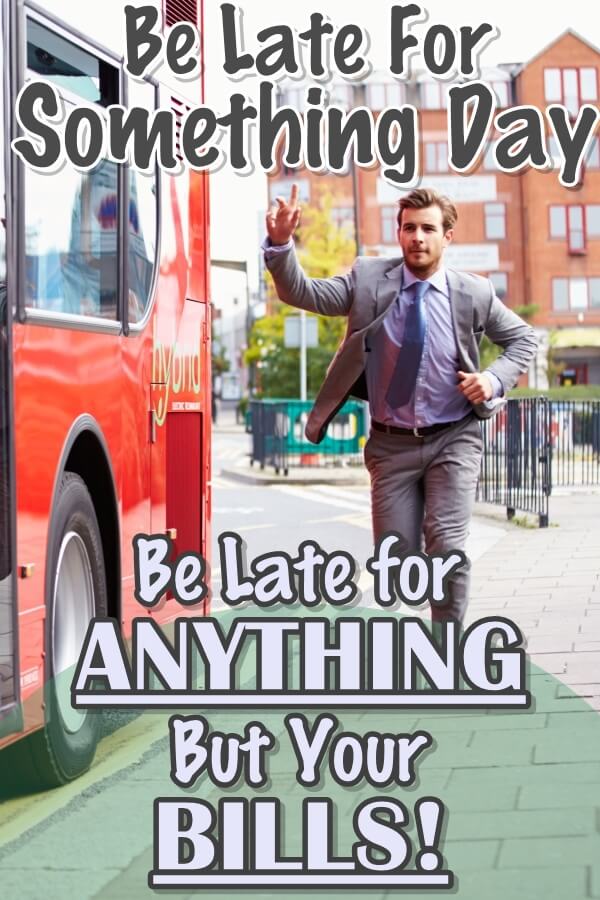 Be Late For Something Today, Anything BUT Your Bills!